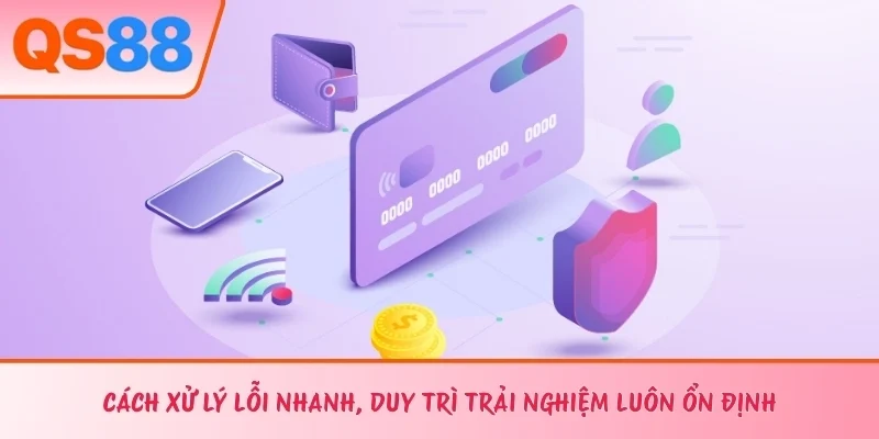 Cách xử lý lỗi nhanh, duy trì trải nghiệm luôn ổn định
