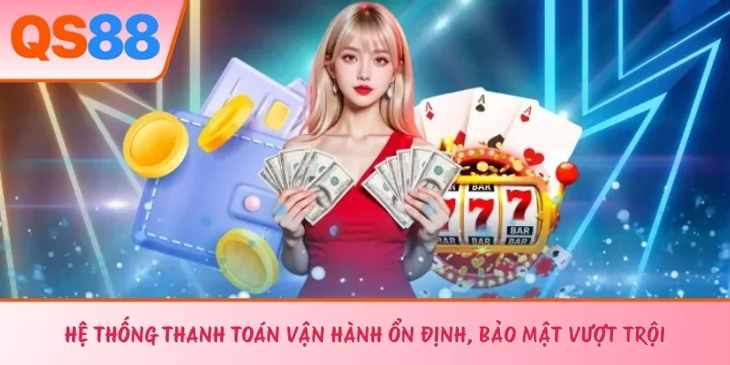 Hệ thống thanh toán vận hành ổn định, bảo mật vượt trội