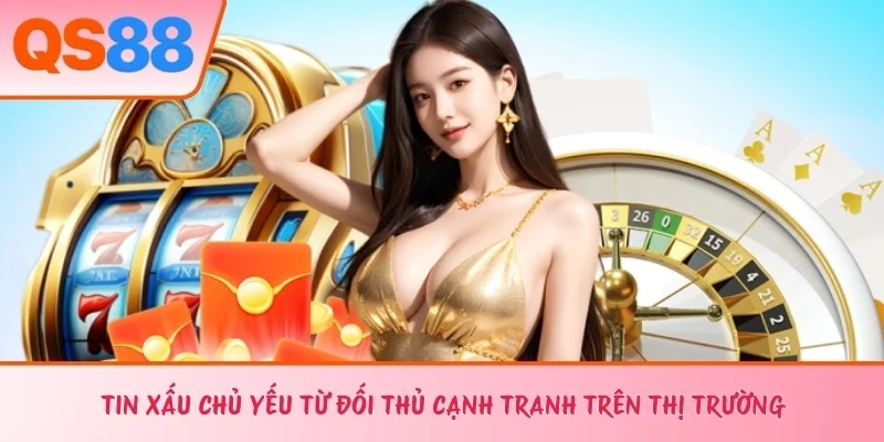 Tin xấu chủ yếu từ đối thủ cạnh tranh trên thị trường